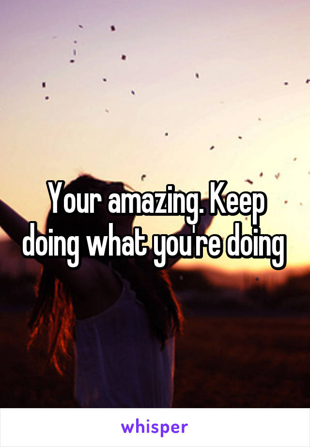 Your amazing. Keep doing what you're doing 