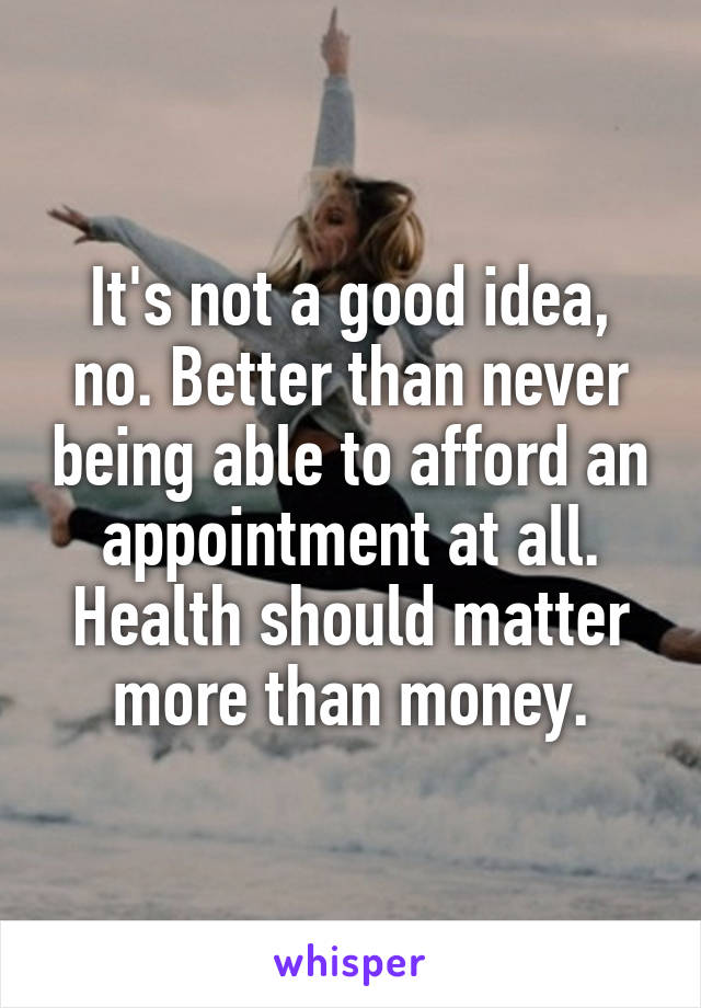 It's not a good idea, no. Better than never being able to afford an appointment at all. Health should matter more than money.