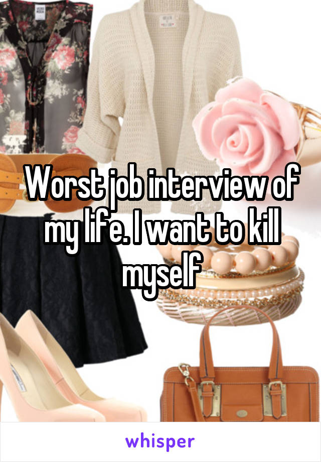 Worst job interview of my life. I want to kill myself