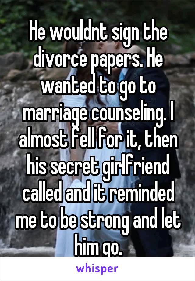 He wouldnt sign the divorce papers. He wanted to go to marriage counseling. I almost fell for it, then his secret girlfriend called and it reminded me to be strong and let him go.