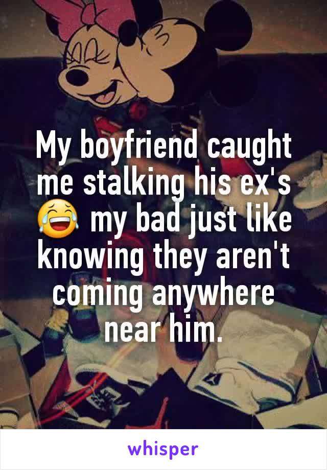 My boyfriend caught me stalking his ex's 😂 my bad just like knowing they aren't coming anywhere near him.