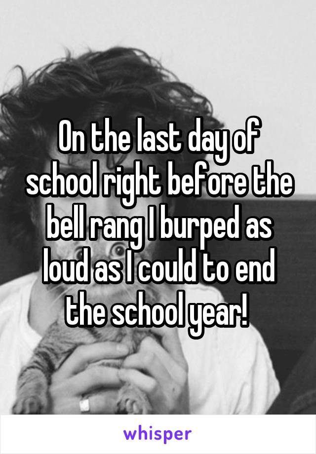 On the last day of school right before the bell rang I burped as loud as I could to end the school year! 