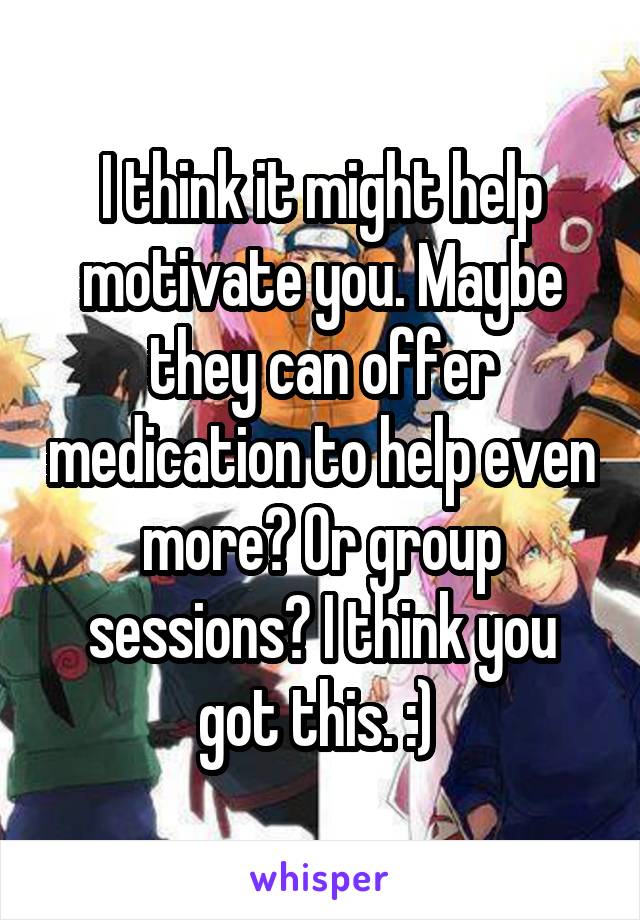 I think it might help motivate you. Maybe they can offer medication to help even more? Or group sessions? I think you got this. :) 