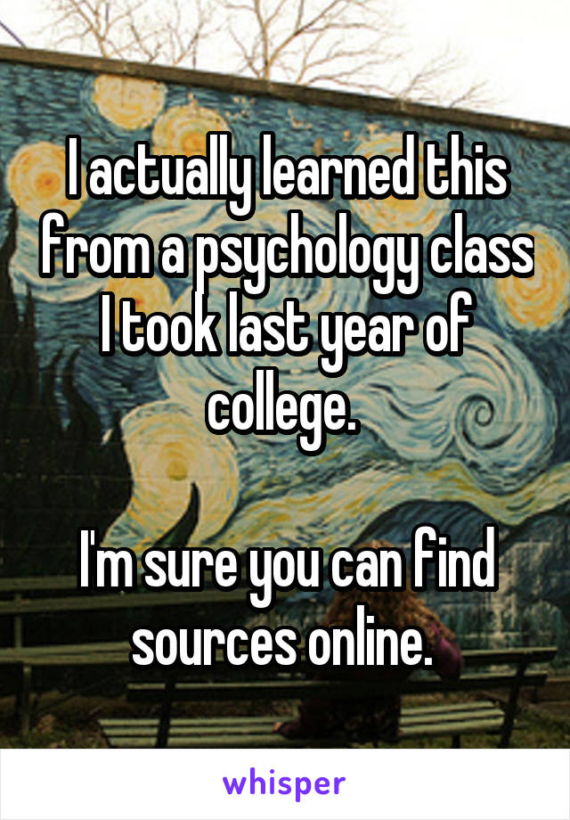 I actually learned this from a psychology class I took last year of college. 

I'm sure you can find sources online. 