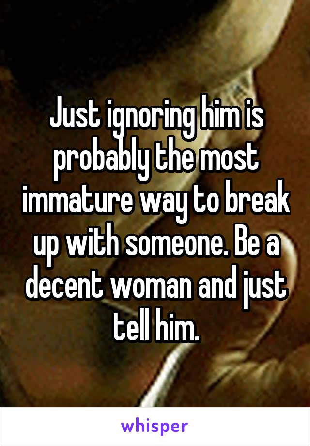 Just ignoring him is probably the most immature way to break up with someone. Be a decent woman and just tell him.