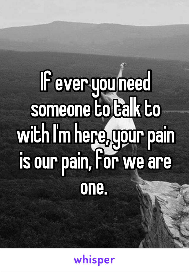 If ever you need someone to talk to with I'm here, your pain is our pain, for we are one. 