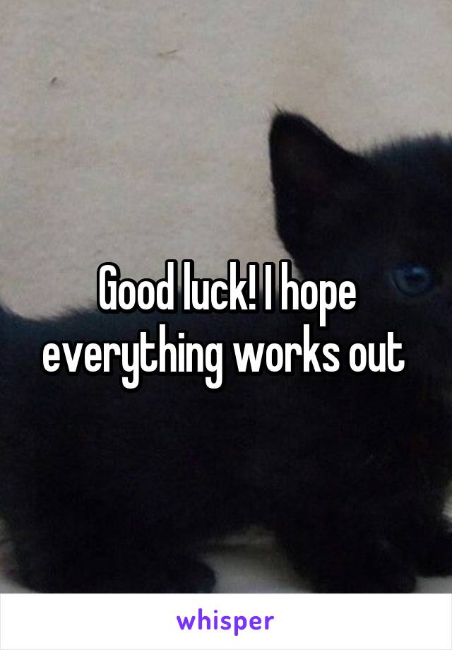 Good luck! I hope everything works out 