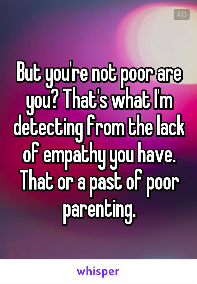 But you're not poor are you? That's what I'm detecting from the lack of empathy you have. That or a past of poor parenting.