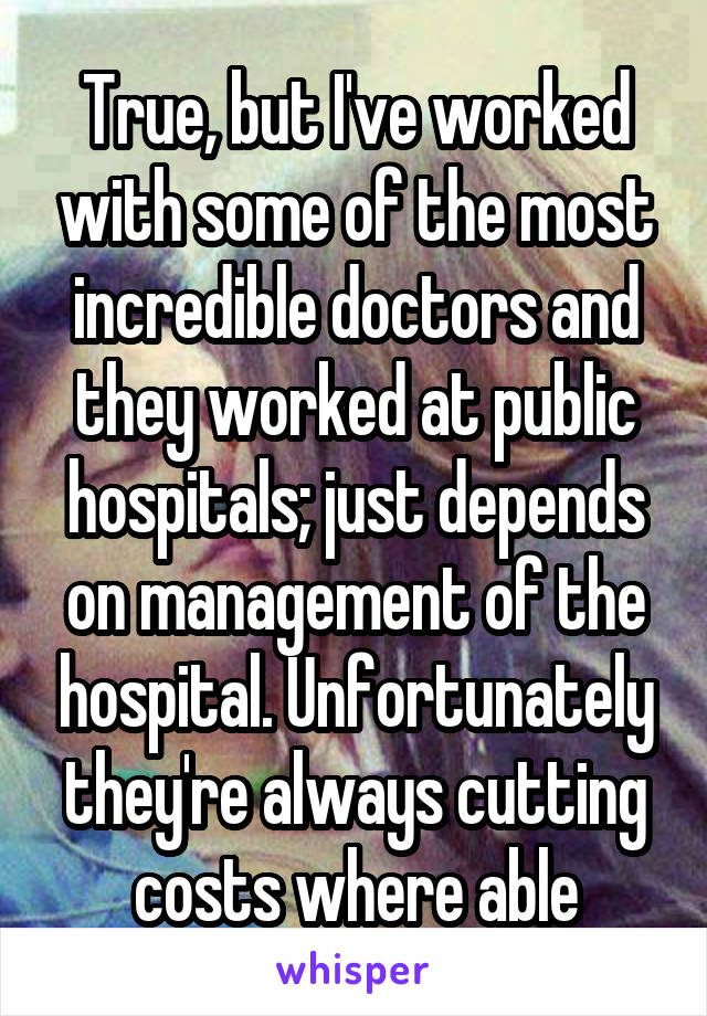 True, but I've worked with some of the most incredible doctors and they worked at public hospitals; just depends on management of the hospital. Unfortunately they're always cutting costs where able