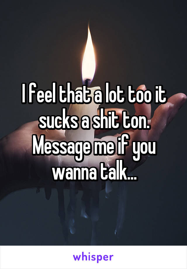 I feel that a lot too it sucks a shit ton. Message me if you wanna talk...