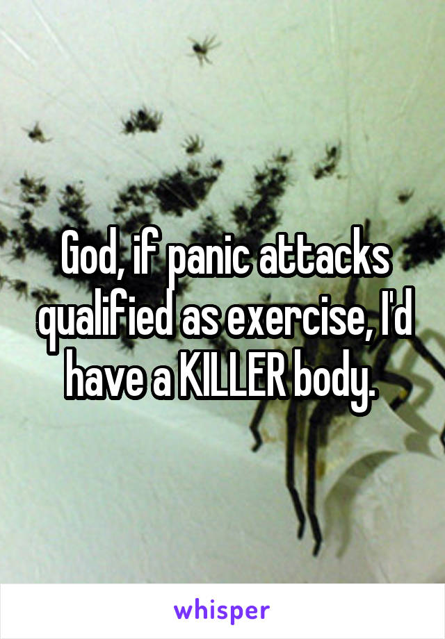 God, if panic attacks qualified as exercise, I'd have a KILLER body. 