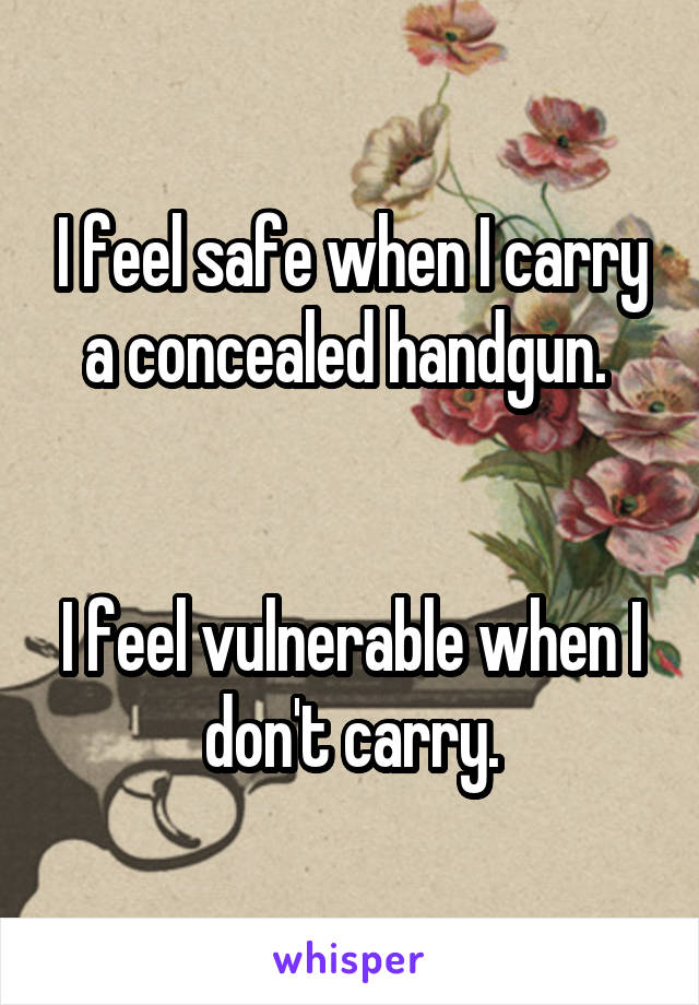 I feel safe when I carry a concealed handgun. 


I feel vulnerable when I don't carry.