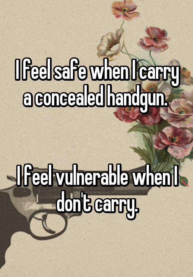 I feel safe when I carry a concealed handgun. 


I feel vulnerable when I don't carry.