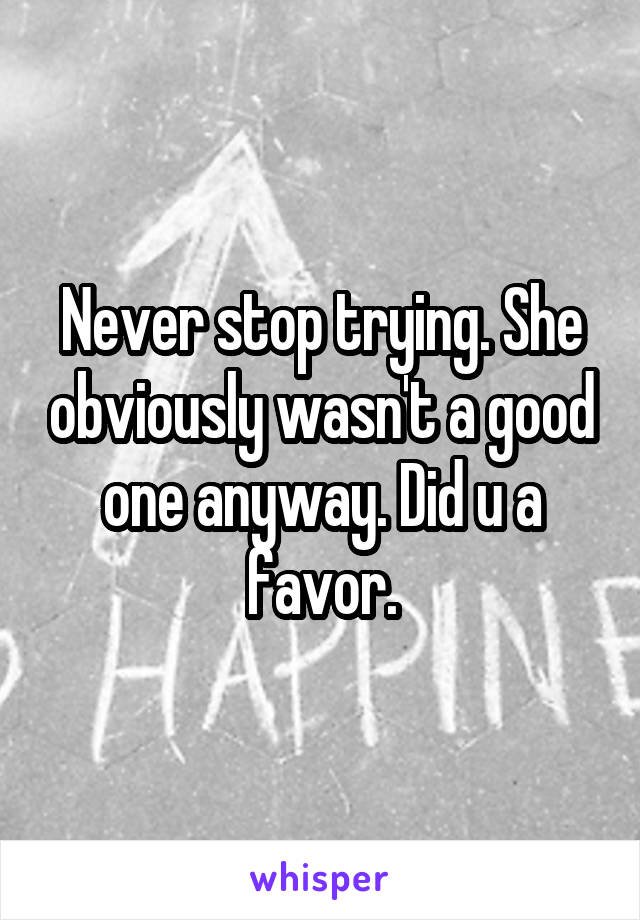 Never stop trying. She obviously wasn't a good one anyway. Did u a favor.