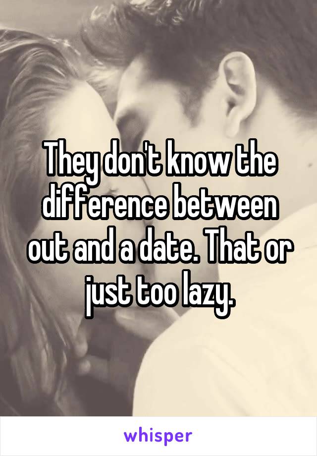 They don't know the difference between out and a date. That or just too lazy.