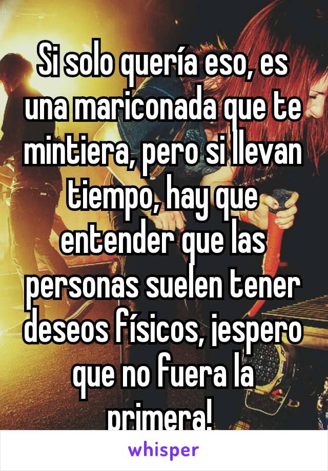 Si solo quería eso, es una mariconada que te mintiera, pero si llevan tiempo, hay que entender que las personas suelen tener deseos físicos, ¡espero que no fuera la primera! 