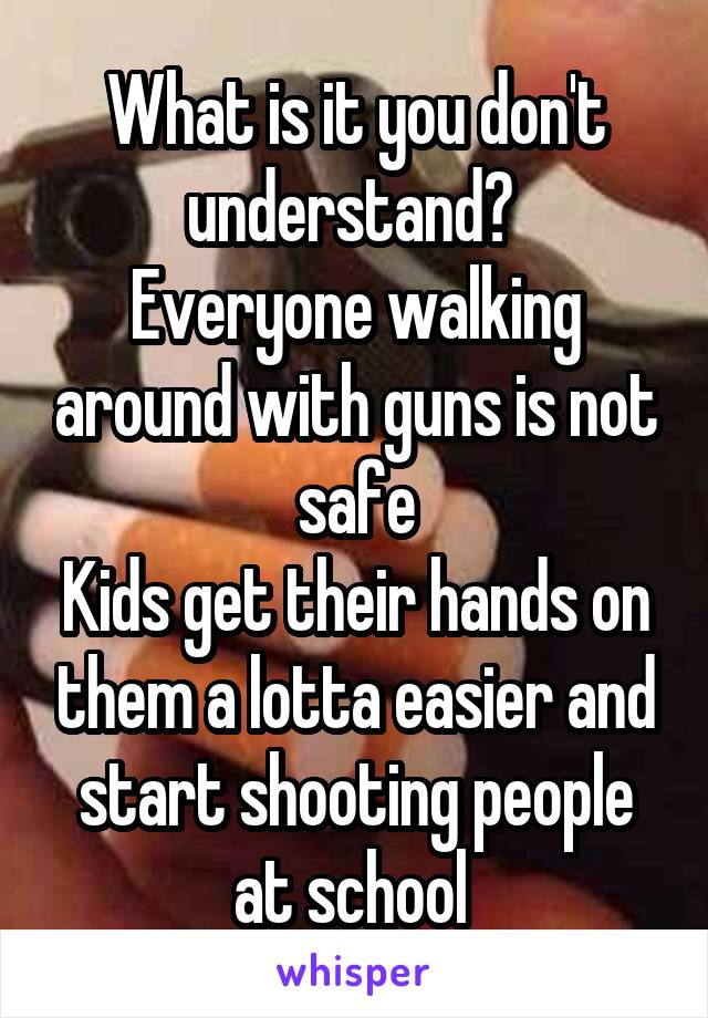 What is it you don't understand? 
Everyone walking around with guns is not safe
Kids get their hands on them a lotta easier and start shooting people at school 