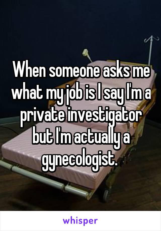 When someone asks me what my job is I say I'm a private investigator but I'm actually a gynecologist. 