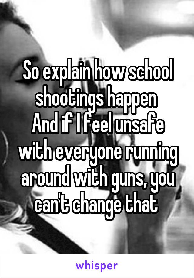 So explain how school shootings happen 
And if I feel unsafe with everyone running around with guns, you can't change that 