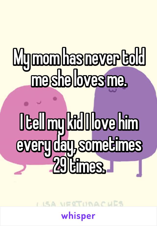 My mom has never told me she loves me.

I tell my kid I love him every day, sometimes 29 times.