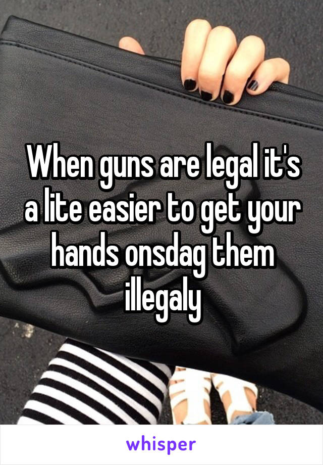 When guns are legal it's a lite easier to get your hands onsdag them illegaly