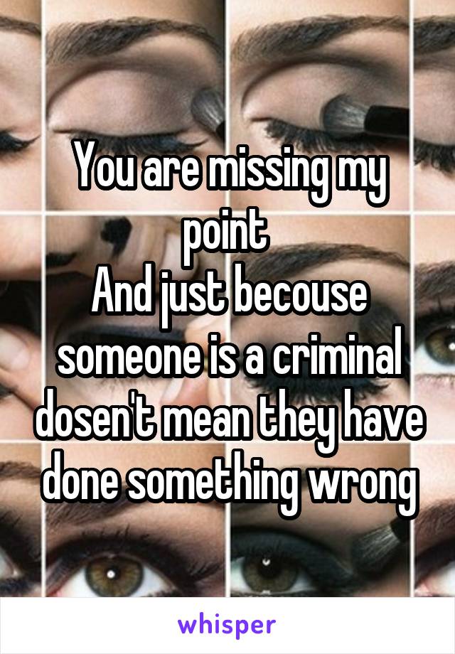 You are missing my point 
And just becouse someone is a criminal dosen't mean they have done something wrong