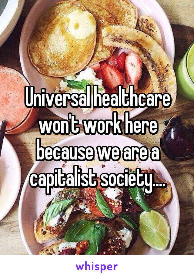 Universal healthcare won't work here because we are a capitalist society....