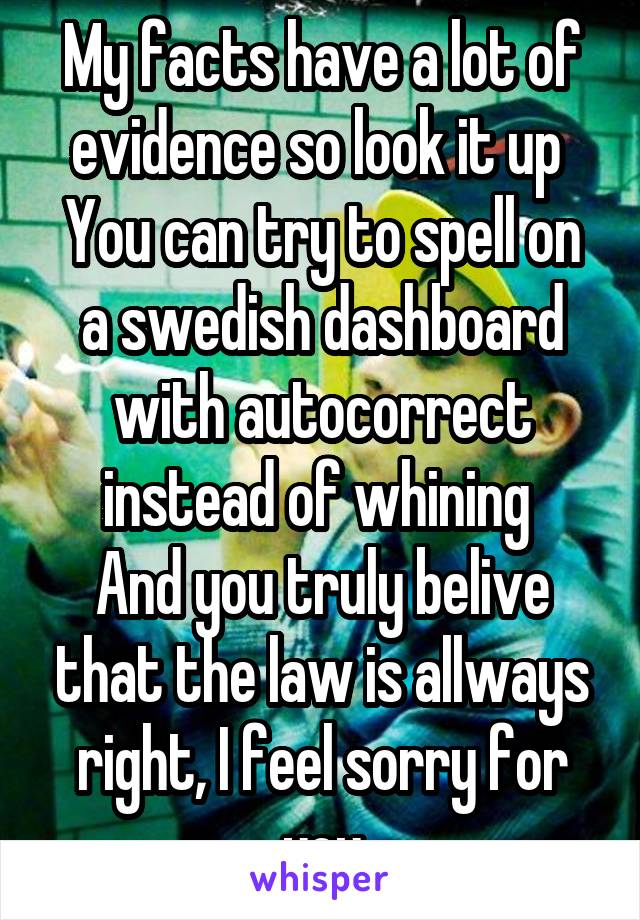 My facts have a lot of evidence so look it up 
You can try to spell on a swedish dashboard with autocorrect instead of whining 
And you truly belive that the law is allways right, I feel sorry for you