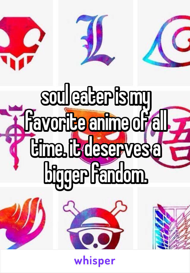 soul eater is my favorite anime of all time. it deserves a bigger fandom.