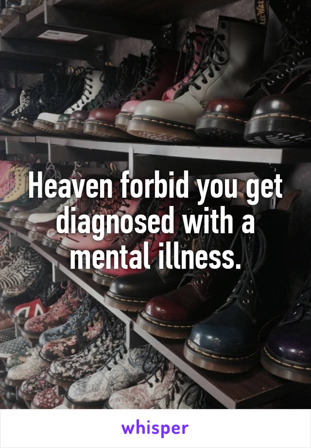 Heaven forbid you get diagnosed with a mental illness.