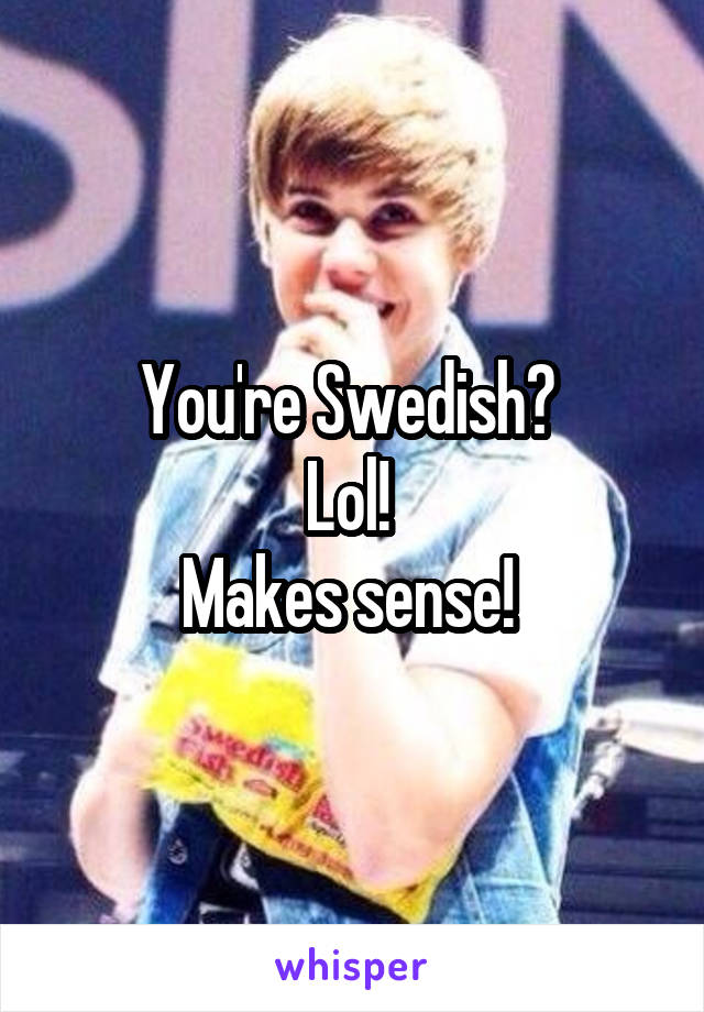 You're Swedish? 
Lol! 
Makes sense! 