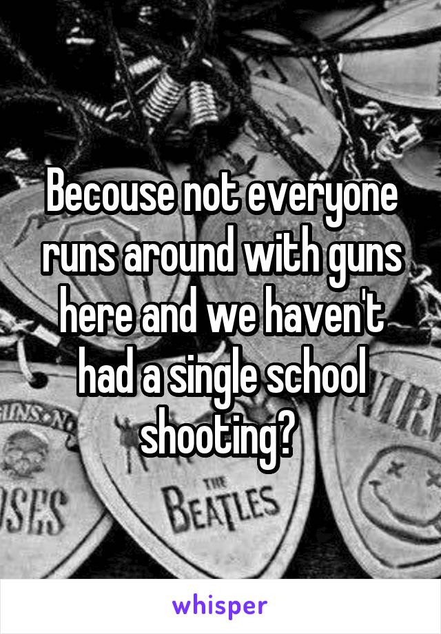 Becouse not everyone runs around with guns here and we haven't had a single school shooting? 