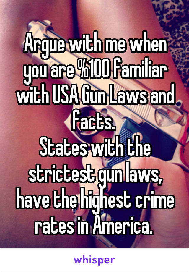 Argue with me when you are %100 familiar with USA Gun Laws and facts. 
States with the strictest gun laws, have the highest crime rates in America. 