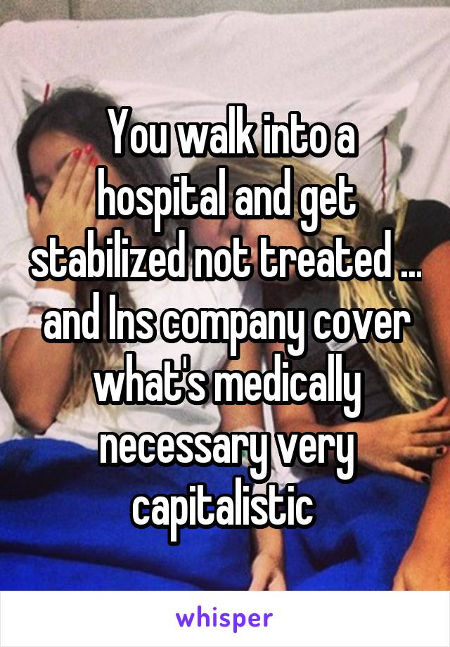  You walk into a hospital and get stabilized not treated ... and Ins company cover what's medically necessary very capitalistic 