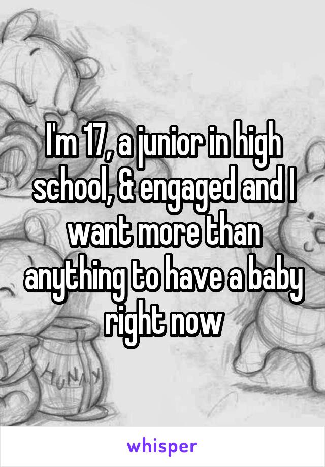 I'm 17, a junior in high school, & engaged and I want more than anything to have a baby right now