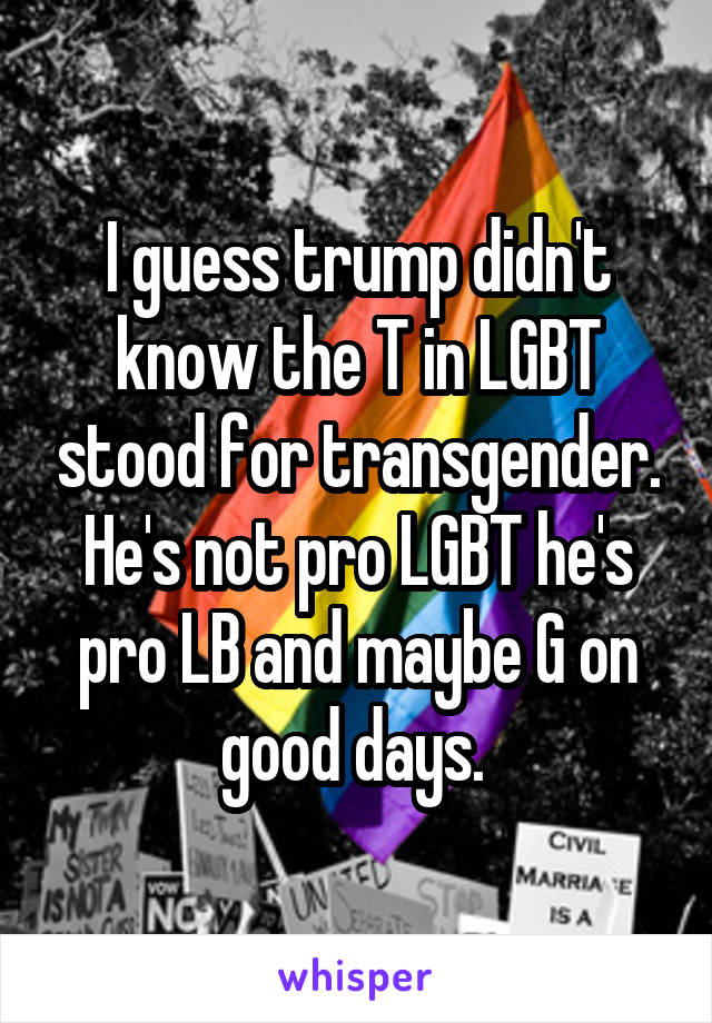 I guess trump didn't know the T in LGBT stood for transgender. He's not pro LGBT he's pro LB and maybe G on good days. 