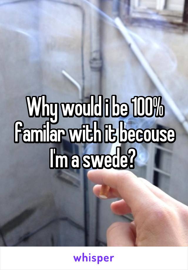 Why would i be 100% familar with it becouse I'm a swede? 