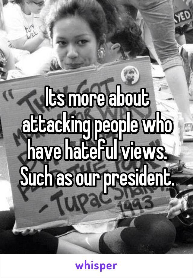 Its more about attacking people who have hateful views. Such as our president.