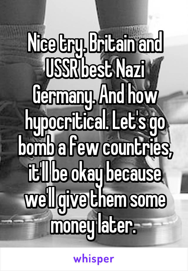 Nice try. Britain and USSR best Nazi Germany. And how hypocritical. Let's go bomb a few countries, it'll be okay because we'll give them some money later. 