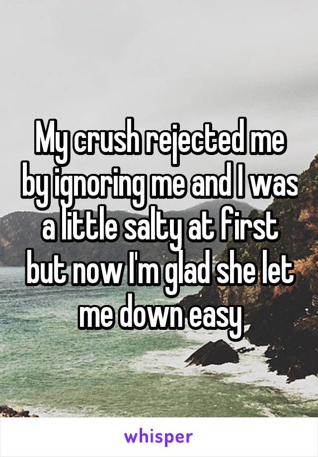 My crush rejected me by ignoring me and I was a little salty at first but now I'm glad she let me down easy