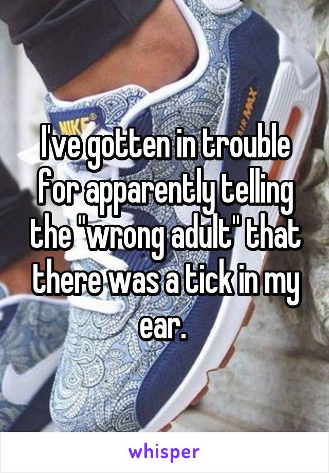 I've gotten in trouble for apparently telling the "wrong adult" that there was a tick in my ear. 