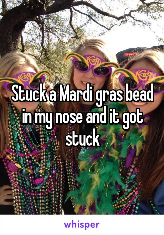 Stuck a Mardi gras bead in my nose and it got stuck