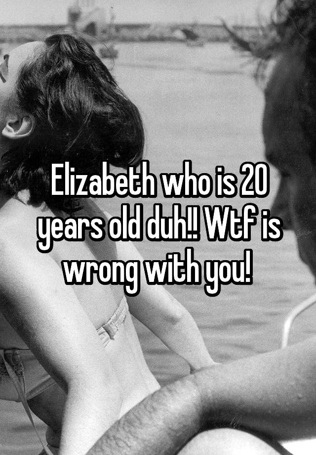 elizabeth-who-is-20-years-old-duh-wtf-is-wrong-with-you