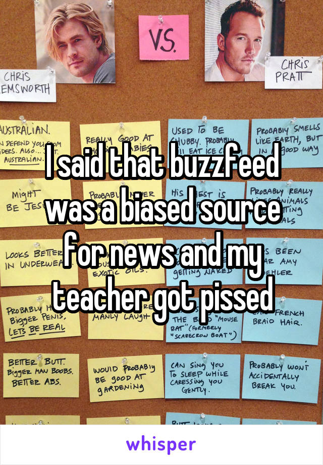 I said that buzzfeed was a biased source for news and my teacher got pissed