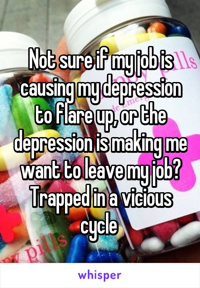 Not sure if my job is causing my depression to flare up, or the depression is making me want to leave my job?
Trapped in a vicious cycle 