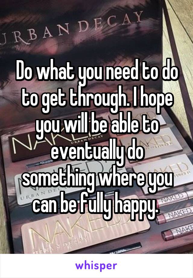 Do what you need to do to get through. I hope you will be able to eventually do something where you can be fully happy. 