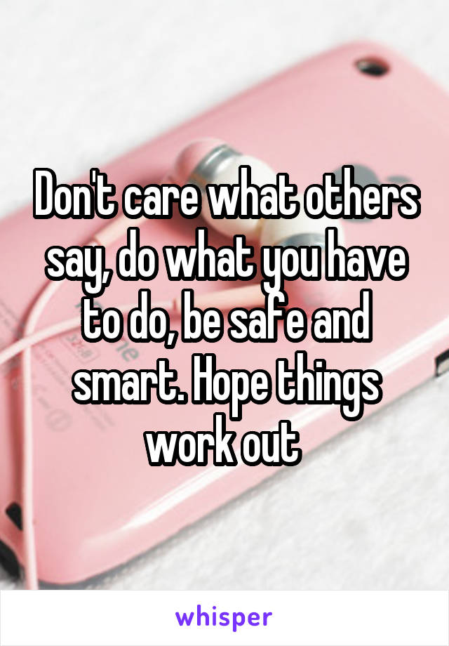 Don't care what others say, do what you have to do, be safe and smart. Hope things work out 