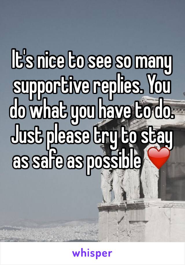 It's nice to see so many supportive replies. You do what you have to do. Just please try to stay as safe as possible ❤️