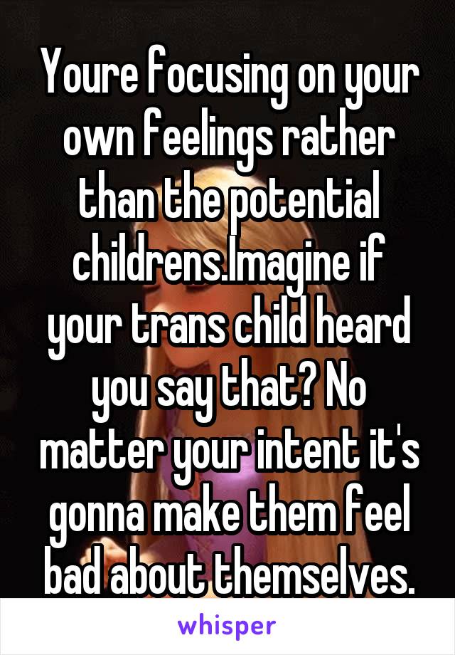 Youre focusing on your own feelings rather than the potential childrens.Imagine if your trans child heard you say that? No matter your intent it's gonna make them feel bad about themselves.