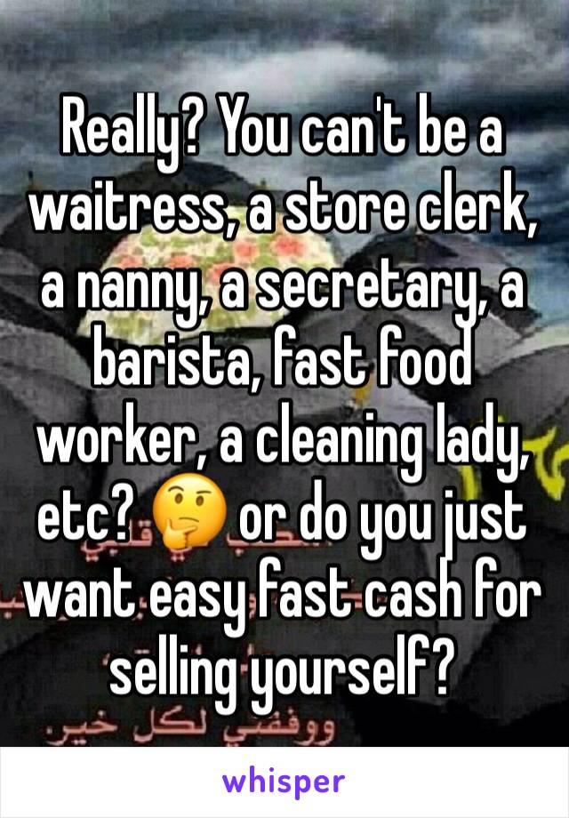 Really? You can't be a waitress, a store clerk, a nanny, a secretary, a barista, fast food worker, a cleaning lady, etc? 🤔 or do you just want easy fast cash for selling yourself?